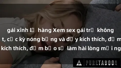 gái xinh lộ hàng Xem sex gái trẻ không che hấp dẫn nhất, cực kỳ nóng bỏng và đầy kích thích, đảm bảo sẽ làm hài lòng mọi người!