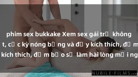 phim sex bukkake Xem sex gái trẻ không che hấp dẫn nhất, cực kỳ nóng bỏng và đầy kích thích, đảm bảo sẽ làm hài lòng mọi người!