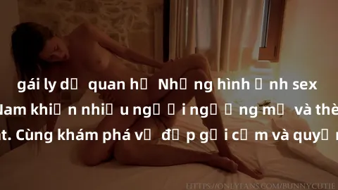 gái ly dị quan hệ Những hình ảnh sex gái sinh viên Việt Nam khiến nhiều người ngưỡng mộ và thèm khát. Cùng khám phá vẻ đẹp gợi cảm và quyến rũ của những cô gái trẻ này.
