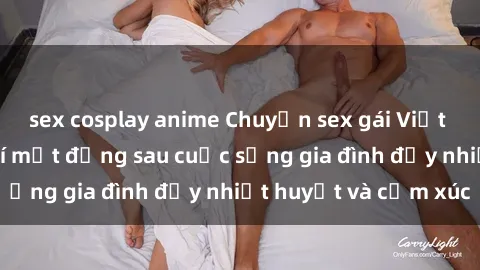 sex cosplay anime Chuyện sex gái Việt có chồng: Những bí mật đằng sau cuộc sống gia đình đầy nhiệt huyết và cảm xúc