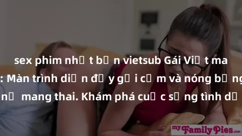 sex phim nhật bản vietsub Gái Việt mang bầu và làm tình: Màn trình diễn đầy gợi cảm và nóng bỏng của phụ nữ mang thai. Khám phá cuộc sống tình dục đầy hấp dẫn và mới lạ của họ!