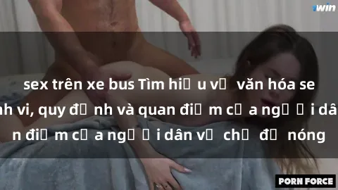 sex trên xe bus Tìm hiểu về văn hóa sex ở Việt Nam: Hành vi, quy định và quan điểm của người dân về chủ đề nóng