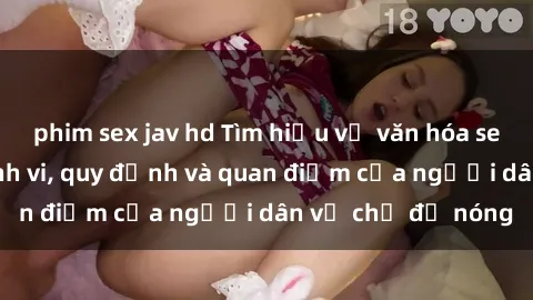 phim sex jav hd Tìm hiểu về văn hóa sex ở Việt Nam: Hành vi, quy định và quan điểm của người dân về chủ đề nóng