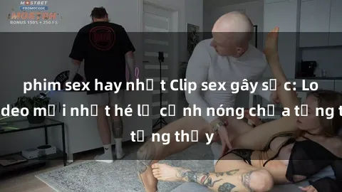 phim sex hay nhất Clip sex gây sốc: Loạt video mới nhất hé lộ cảnh nóng chưa từng thấy