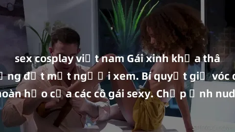 sex cosplay việt nam Gái xinh khỏa thân khoe dáng nóng bỏng đốt mắt người xem. Bí quyết giữ vóc dáng hoàn hảo của các cô gái sexy. Chụp ảnh nude tự tin không sợ lộ hàng.