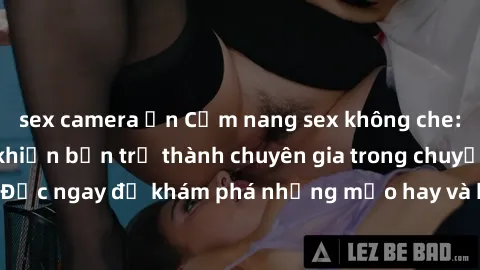 sex camera ẩn Cẩm nang sex không che: Những bí quyết khiến bạn trở thành chuyên gia trong chuyện ấy! Đọc ngay để khám phá những mẹo hay và bí quyết tình dục không che.
