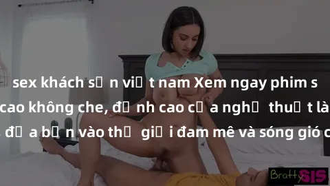 sex khách sạn việt nam Xem ngay phim sex HD chất lượng cao không che, đỉnh cao của nghệ thuật làm tình, đưa bạn vào thế giới đam mê và sóng gió của tình yêu không giới hạn.