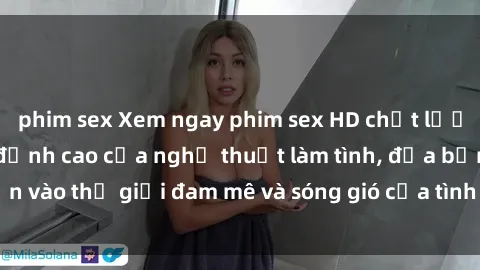 phim sex Xem ngay phim sex HD chất lượng cao không che, đỉnh cao của nghệ thuật làm tình, đưa bạn vào thế giới đam mê và sóng gió của tình yêu không giới hạn.
