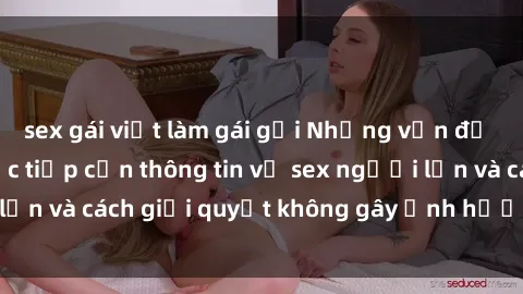 sex gái việt làm gái gọi Những vấn đề liên quan đến việc tiếp cận thông tin về sex người lớn và cách giải quyết không gây ảnh hưởng đến trẻ em