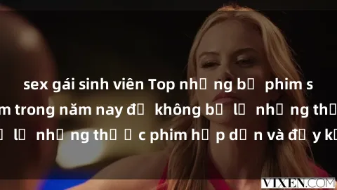 sex gái sinh viên Top những bộ phim sex hay nhất nên xem trong năm nay để không bỏ lỡ những thước phim hấp dẫn và đầy kịch tính.
