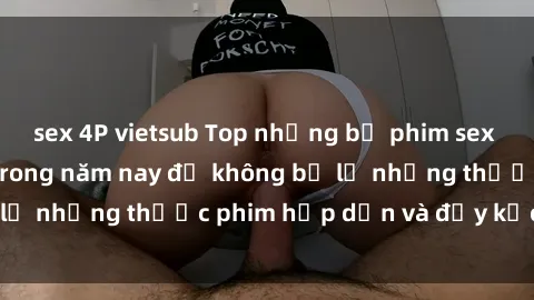 sex 4P vietsub Top những bộ phim sex hay nhất nên xem trong năm nay để không bỏ lỡ những thước phim hấp dẫn và đầy kịch tính.