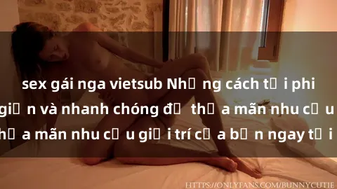 sex gái nga vietsub Những cách tải phim sex về máy đơn giản và nhanh chóng để thỏa mãn nhu cầu giải trí của bạn ngay tại nhà