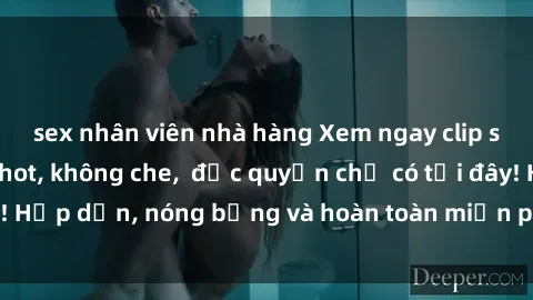 sex nhân viên nhà hàng Xem ngay clip sex không che cực hot, không che,  độc quyền chỉ có tại đây! Hấp dẫn, nóng bỏng và hoàn toàn miễn phí, không thể bỏ qua!