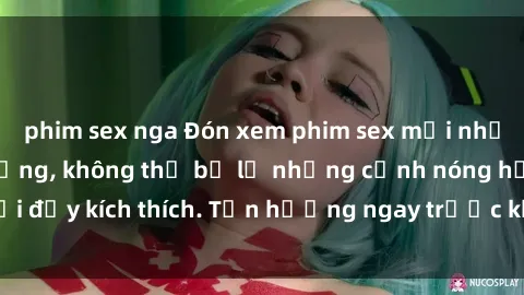 phim sex nga Đón xem phim sex mới nhất đang hot trên mạng, không thể bỏ lỡ những cảnh nóng hổi đầy kích thích. Tận hưởng ngay trước khi bị xoá chóng mặt!