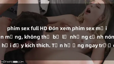 phim sex full HD Đón xem phim sex mới nhất đang hot trên mạng, không thể bỏ lỡ những cảnh nóng hổi đầy kích thích. Tận hưởng ngay trước khi bị xoá chóng mặt!