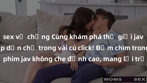 sex vợ chồng Cùng khám phá thế giới jav không che siêu hấp dẫn chỉ trong vài cú click! Đắm chìm trong những bộ phim jav không che đỉnh cao, mang lại trải nghiệm thú vị và đầy kích thích.