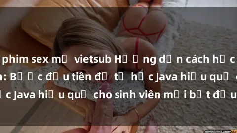 phim sex mỹ vietsub Hướng dẫn cách học Java cho sinh viên: Bước đầu tiên để tự học Java hiệu quả cho sinh viên mới bắt đầu là gì?