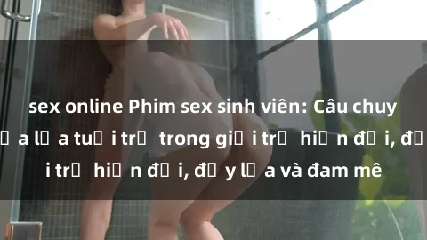 sex online Phim sex sinh viên: Câu chuyện nóng bỏng của lứa tuổi trẻ trong giới trẻ hiện đại, đầy lửa và đam mê