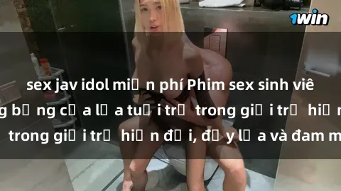 sex jav idol miễn phí Phim sex sinh viên: Câu chuyện nóng bỏng của lứa tuổi trẻ trong giới trẻ hiện đại, đầy lửa và đam mê