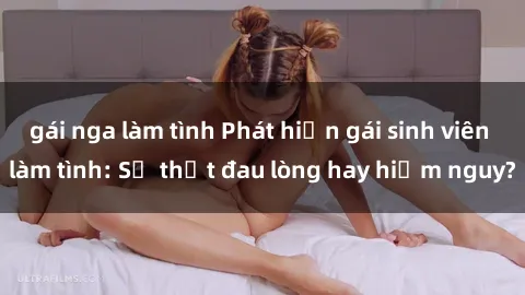 gái nga làm tình Phát hiện gái sinh viên làm tình: Sự thật đau lòng hay hiểm nguy?