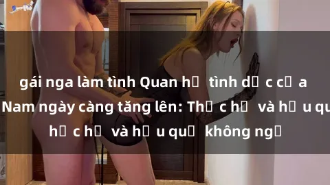 gái nga làm tình Quan hệ tình dục của nữ sinh Việt Nam ngày càng tăng lên: Thực hư và hậu quả không ngờ