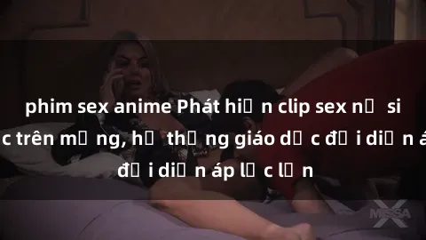 phim sex anime Phát hiện clip sex nữ sinh gây sốc trên mạng, hệ thống giáo dục đối diện áp lực lớn