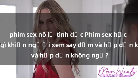 phim sex nô lệ tình dục Phim sex học sinh: Điều gì khiến người xem say đắm và hấp dẫn không ngờ?