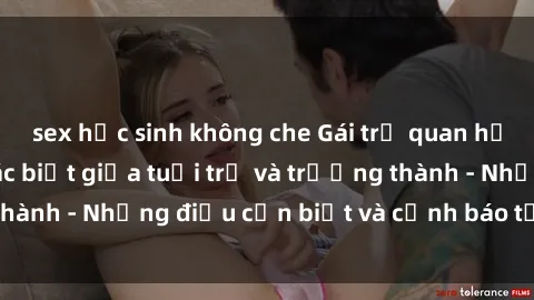 sex học sinh không che Gái trẻ quan hệ: Mối quan hệ khác biệt giữa tuổi trẻ và trưởng thành - Những điều cần biết và cảnh báo từ chuyên gia