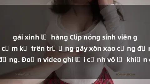 gái xinh lộ hàng Clip nóng sinh viên gây sốc: Hành động cấm kỵ trên trường gây xôn xao cộng đồng. Đoạn video ghi lại cảnh vô lễ khiến dư luận bức xúc.