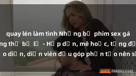 quay lén làm tình Những bộ phim sex gái già đỉnh cao không thể bỏ lỡ - Hấp dẫn, mê hoặc, từng đạo diễn, diễn viên đều góp phần tạo nên sự hấp dẫn, kích thích.