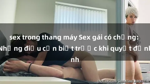 sex trong thang máy Sex gái có chồng: Những điều cần biết trước khi quyết định