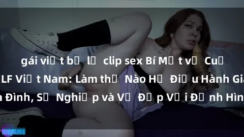gái việt bị lộ clip sex Bí Mật về Cuộc Sống Của Các MILF Việt Nam: Làm thế Nào Họ Điều Hành Gia Đình, Sự Nghiệp và Vẻ Đẹp Với Định Hình Văn Hóa Đương Đại