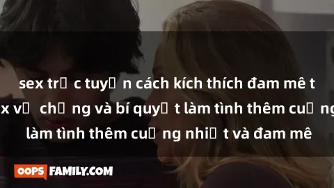 sex trực tuyến cách kích thích đam mê trong hôn nhân: Sex vợ chồng và bí quyết làm tình thêm cuồng nhiệt và đam mê