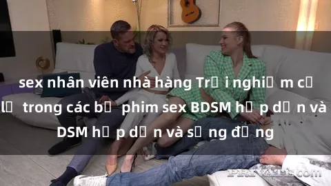 sex nhân viên nhà hàng Trải nghiệm cảm giác mới lạ trong các bộ phim sex BDSM hấp dẫn và sống động