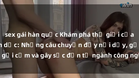 sex gái hàn quốc Khám phá thế giới của phim sex nô lệ tình dục: Những câu chuyện đầy nổi dậy, gợi cảm và gây sốc đến từ ngành công nghiệp giải trí đen tối