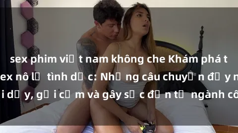 sex phim việt nam không che Khám phá thế giới của phim sex nô lệ tình dục: Những câu chuyện đầy nổi dậy, gợi cảm và gây sốc đến từ ngành công nghiệp giải trí đen tối