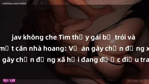 jav không che Tìm thấy gái bị trói và bị hiếp dâm trong một căn nhà hoang: Vụ án gây chấn động xã hội đang được điều tra vào.