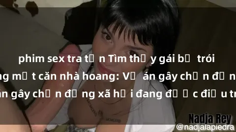 phim sex tra tấn Tìm thấy gái bị trói và bị hiếp dâm trong một căn nhà hoang: Vụ án gây chấn động xã hội đang được điều tra vào.