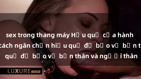 sex trong thang máy Hậu quả của hành vi bạo dâm sex và cách ngăn chặn hiệu quả để bảo vệ bản thân và người thân