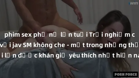 phim sex phụ nữ lớn tuổi Trải nghiệm cảm xúc thăng hoa với jav SM không che - một trong những thể loại phim người lớn được khán giả yêu thích nhất hiện nay. Đảm bảo đem lại sự hấp dẫn, kích thích tối