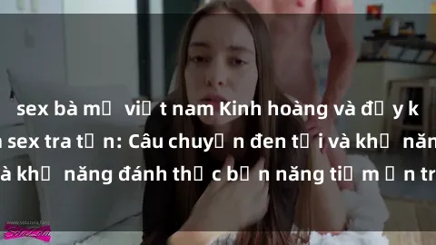sex bà mẹ việt nam Kinh hoàng và đầy kích thích với phim sex tra tấn: Câu chuyện đen tối và khả năng đánh thức bản năng tiềm ẩn trong con người