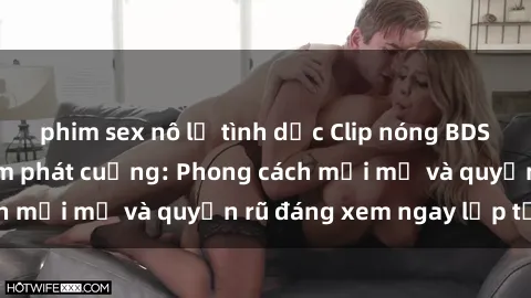 phim sex nô lệ tình dục Clip nóng BDSM khiến người xem phát cuồng: Phong cách mới mẻ và quyến rũ đáng xem ngay lập tức!