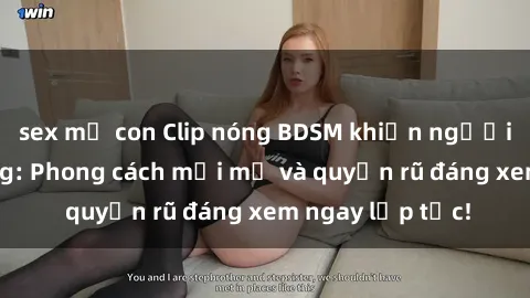 sex mẹ con Clip nóng BDSM khiến người xem phát cuồng: Phong cách mới mẻ và quyến rũ đáng xem ngay lập tức!