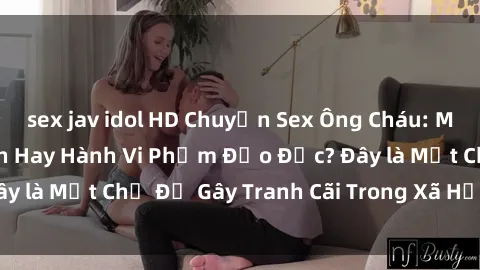 sex jav idol HD Chuyện Sex Ông Cháu: Mối Quan Hệ Gia Đình Hay Hành Vi Phạm Đạo Đức? Đây là Một Chủ Đề Gây Tranh Cãi Trong Xã Hội Hiện Nay.
