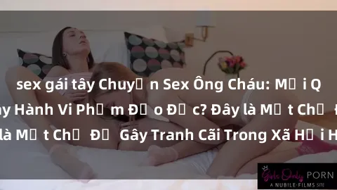 sex gái tây Chuyện Sex Ông Cháu: Mối Quan Hệ Gia Đình Hay Hành Vi Phạm Đạo Đức? Đây là Một Chủ Đề Gây Tranh Cãi Trong Xã Hội Hiện Nay.