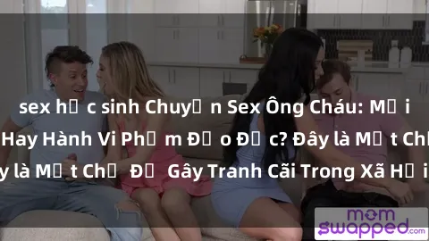 sex học sinh Chuyện Sex Ông Cháu: Mối Quan Hệ Gia Đình Hay Hành Vi Phạm Đạo Đức? Đây là Một Chủ Đề Gây Tranh Cãi Trong Xã Hội Hiện Nay.