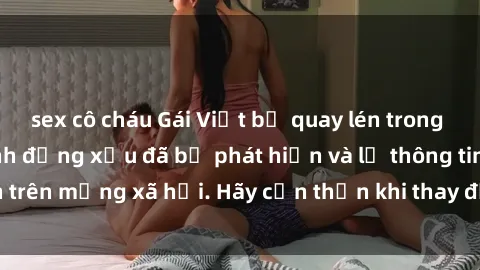 sex cô cháu Gái Việt bị quay lén trong phòng thay đồ, hành động xấu đã bị phát hiện và lộ thông tin trên mạng xã hội. Hãy cẩn thận khi thay đồ ở nơi công cộng!