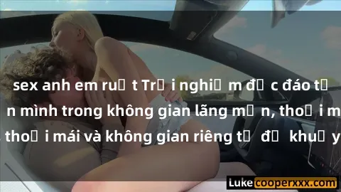 sex anh em ruột Trải nghiệm độc đáo tại sex nhà nghỉ: ẩn mình trong không gian lãng mạn, thoải mái và không gian riêng tư để khuấy động tình ái.
