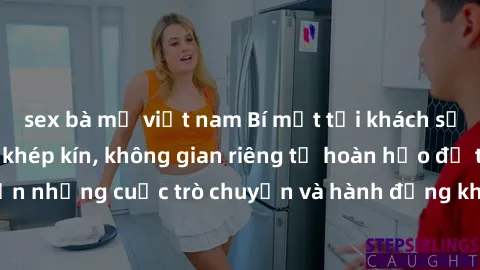 sex bà mẹ việt nam Bí mật tại khách sạn: Phòng quay lén khép kín, không gian riêng tư hoàn hảo để thực hiện những cuộc trò chuyện và hành động không bị người khác phát hiện.