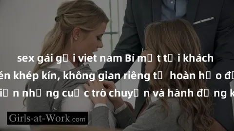 sex gái gọi viet nam Bí mật tại khách sạn: Phòng quay lén khép kín, không gian riêng tư hoàn hảo để thực hiện những cuộc trò chuyện và hành động không bị người khác phát hiện.